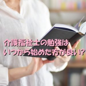 介護福祉士の勉強はいつから始めた方が良いのか知っていますか？